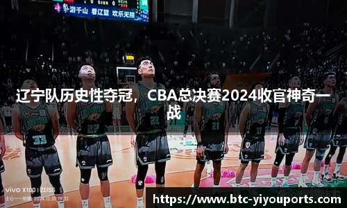 辽宁队历史性夺冠，CBA总决赛2024收官神奇一战