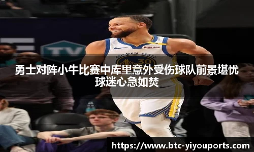 勇士对阵小牛比赛中库里意外受伤球队前景堪忧球迷心急如焚