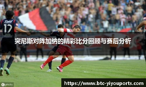 突尼斯对阵加纳的精彩比分回顾与赛后分析